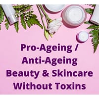 PRO-AGEING / ANTI-AGEING BEAUTY AND SKINCARE WITHOUT TOXINS OR HARMFUL INGREDIENTS